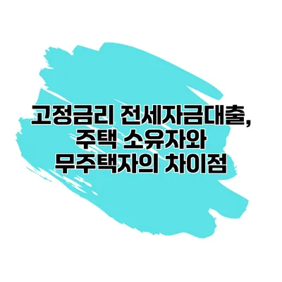 고정금리 전세자금대출, 주택 소유자와 무주택자의 차이점