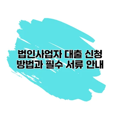 법인사업자 대출 신청 방법과 필수 서류 안내