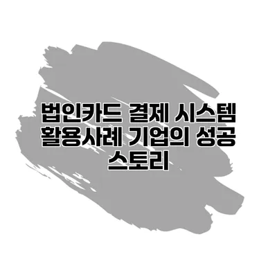 법인카드 결제 시스템 활용사례 기업의 성공 스토리