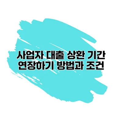 사업자 대출 상환 기간 연장하기 방법과 조건